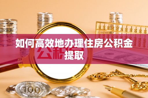 铁山港如何高效地办理住房公积金提取