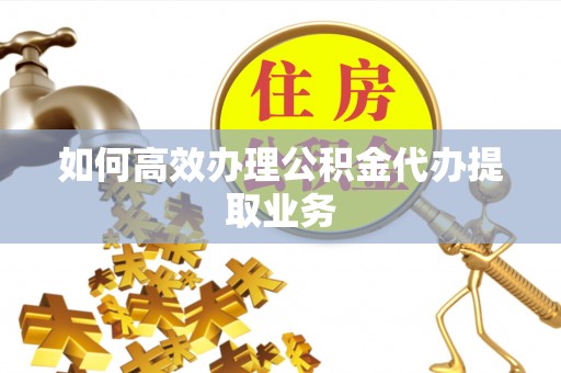 铁山港如何高效办理公积金代办提取业务