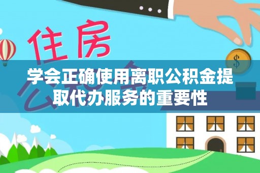 铁山港学会正确使用离职公积金提取代办服务的重要性