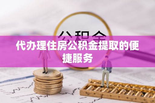 铁山港代办理住房公积金提取的便捷服务