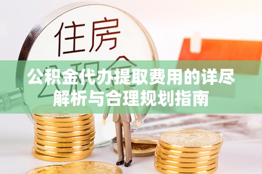 铁山港公积金代办提取费用的详尽解析与合理规划指南