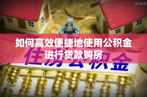 铁山港如何高效便捷地使用公积金进行贷款购房