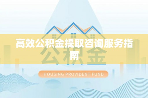 铁山港高效公积金提取咨询服务指南