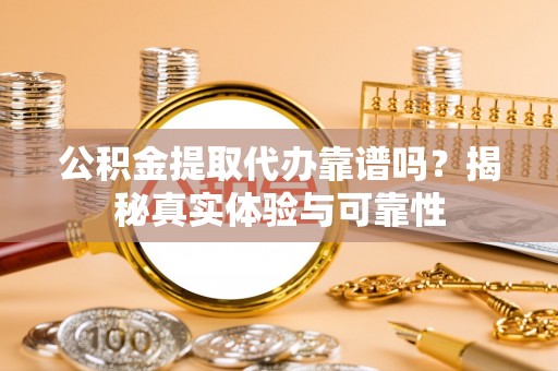 铁山港公积金提取代办靠谱吗？揭秘真实体验与可靠性