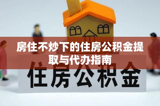 铁山港房住不炒下的住房公积金提取与代办指南