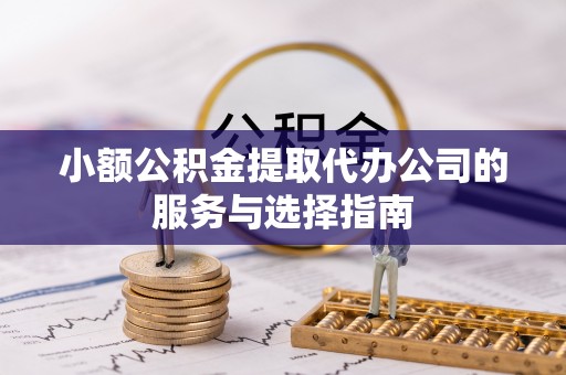 铁山港小额公积金提取代办公司的服务与选择指南