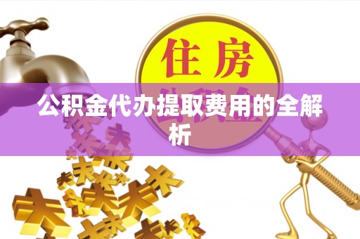 铁山港公积金代办提取费用的全解析