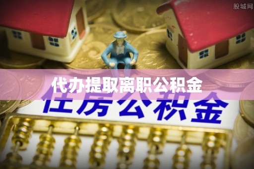 铁山港代办提取离职公积金