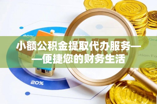 铁山港小额公积金提取代办服务——便捷您的财务生活