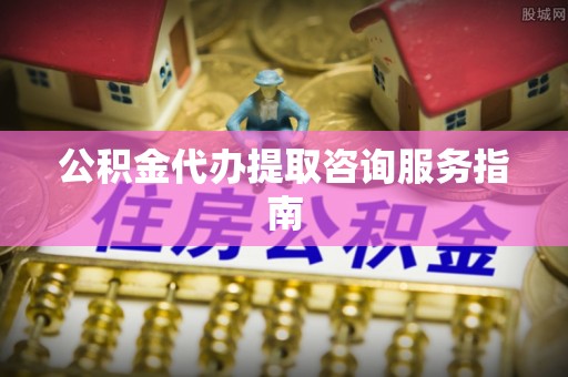 铁山港公积金代办提取咨询服务指南