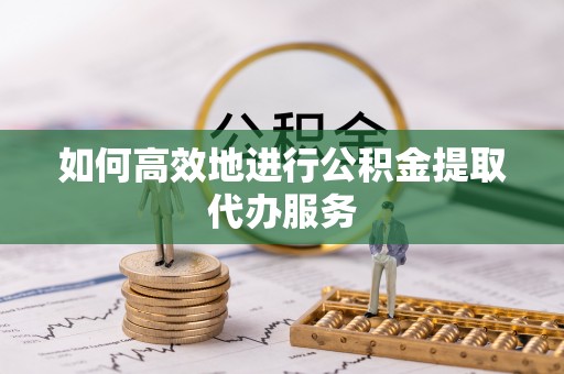 铁山港如何高效地进行公积金提取代办服务