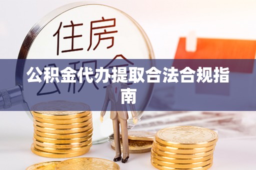 铁山港公积金代办提取合法合规指南