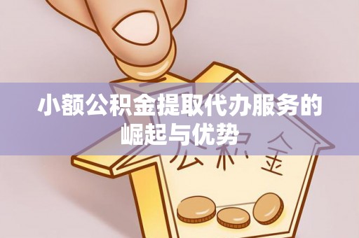 铁山港小额公积金提取代办服务的崛起与优势