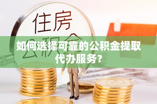 铁山港如何选择可靠的公积金提取代办服务？