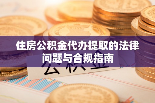 铁山港住房公积金代办提取的法律问题与合规指南