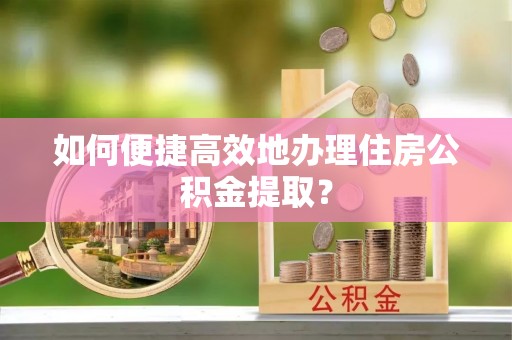 铁山港如何便捷高效地办理住房公积金提取？