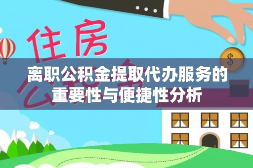 铁山港离职公积金提取代办服务的重要性与便捷性分析
