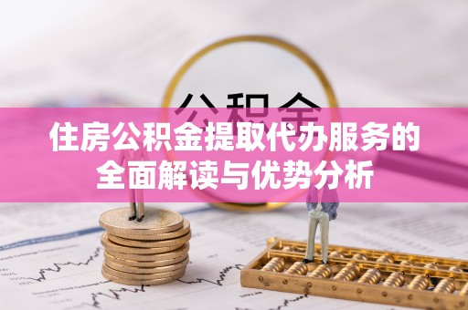 铁山港住房公积金提取代办服务的全面解读与优势分析