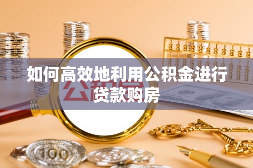 铁山港如何高效地利用公积金进行贷款购房