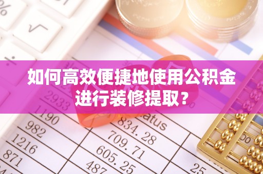 铁山港如何高效便捷地使用公积金进行装修提取？