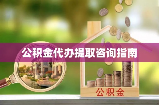 铁山港公积金代办提取咨询指南