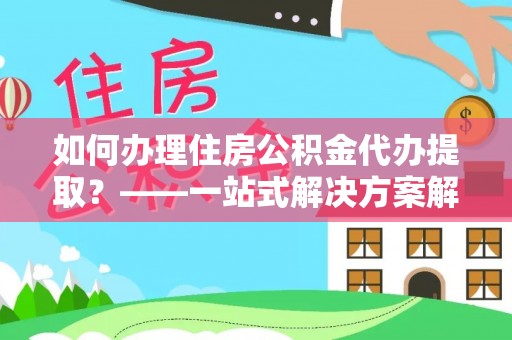 铁山港如何办理住房公积金代办提取？——一站式解决方案解析