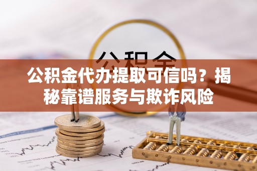 铁山港公积金代办提取可信吗？揭秘靠谱服务与欺诈风险