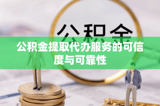 铁山港公积金提取代办服务的可信度与可靠性