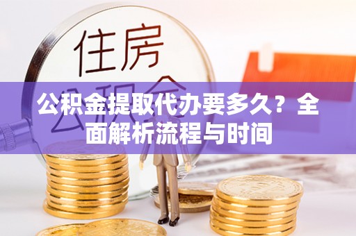 铁山港公积金提取代办要多久？全面解析流程与时间