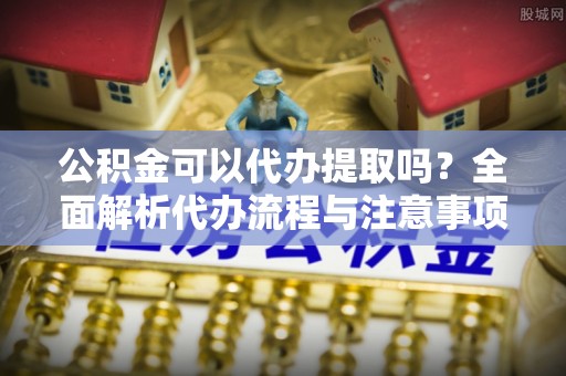 铁山港公积金可以代办提取吗？全面解析代办流程与注意事项