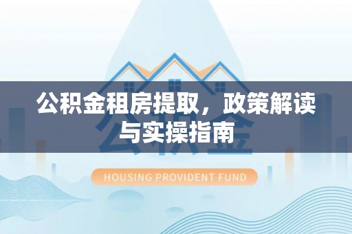 铁山港公积金租房提取，政策解读与实操指南